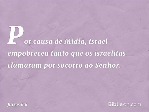 Por causa de Midiã, Israel empobreceu tanto que os israelitas clamaram por socorro ao Senhor. -- Juízes 6:6