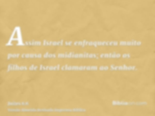 Assim Israel se enfraqueceu muito por causa dos midianitas; então os filhos de Israel clamaram ao Senhor.