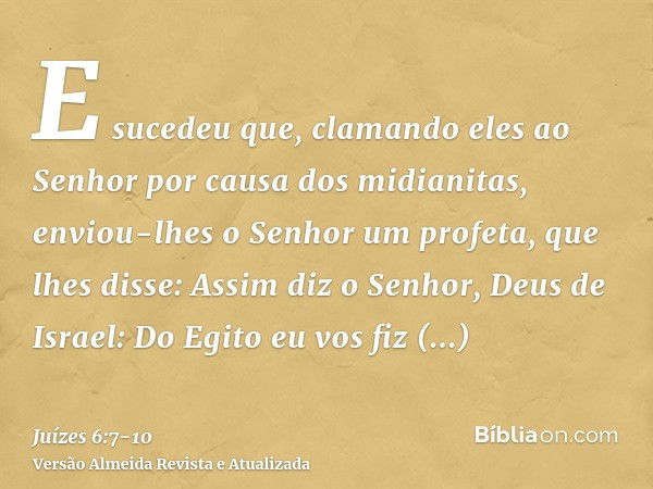 E sucedeu que, clamando eles ao Senhor por causa dos midianitas,enviou-lhes o Senhor um profeta, que lhes disse: Assim diz o Senhor, Deus de Israel: Do Egito eu