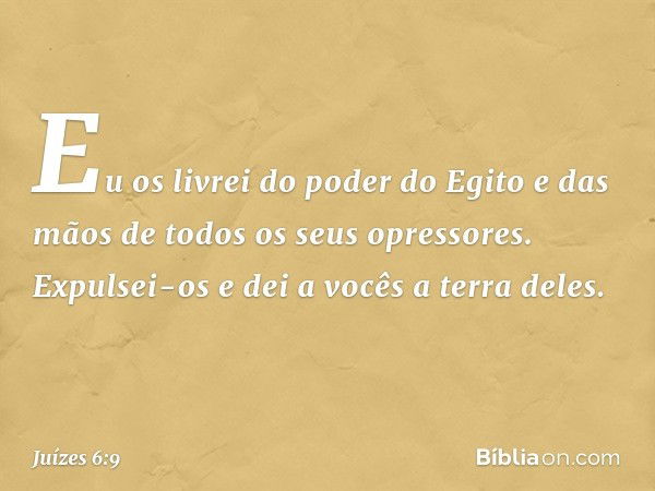 Eu os livrei do poder do Egito e das mãos de todos os seus opressores. Expulsei-os e dei a vocês a terra deles. -- Juízes 6:9