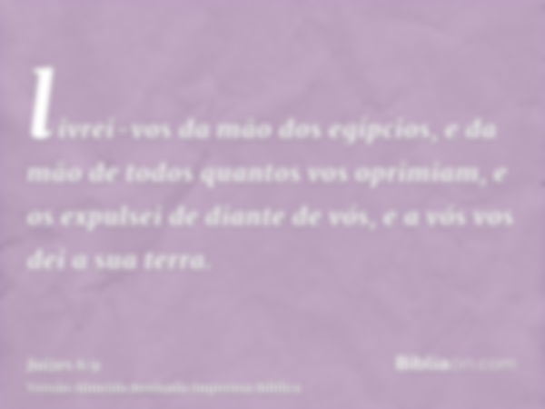 livrei-vos da mão dos egípcios, e da mão de todos quantos vos oprimiam, e os expulsei de diante de vós, e a vós vos dei a sua terra.