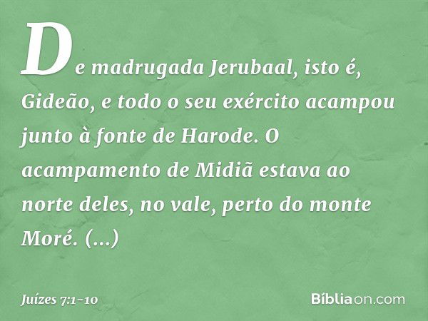 De madrugada Jerubaal, isto é, Gideão, e todo o seu exército acampou junto à fonte de Harode. O acampamento de Midiã estava ao norte deles, no vale, perto do mo