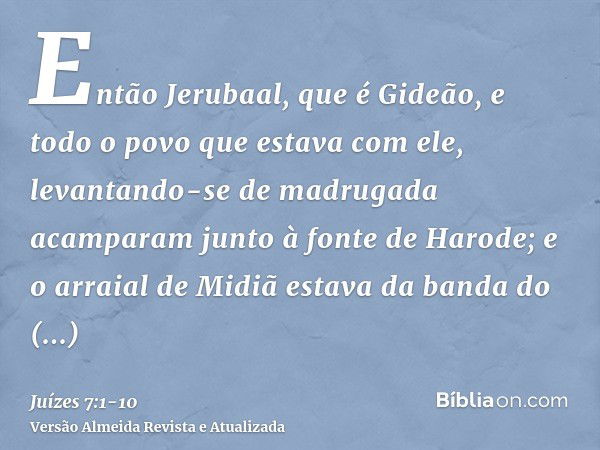 Então Jerubaal, que é Gideão, e todo o povo que estava com ele, levantando-se de madrugada acamparam junto à fonte de Harode; e o arraial de Midiã estava da ban