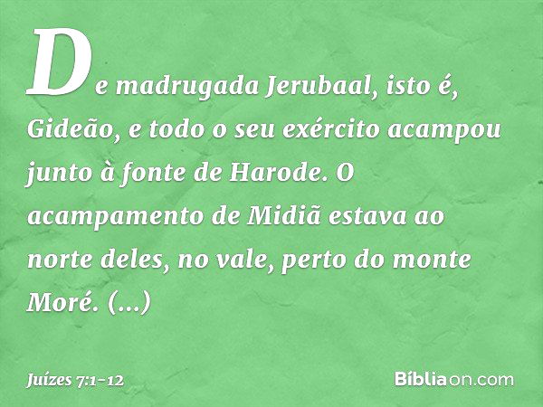 De madrugada Jerubaal, isto é, Gideão, e todo o seu exército acampou junto à fonte de Harode. O acampamento de Midiã estava ao norte deles, no vale, perto do mo