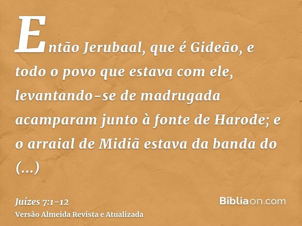 Então Jerubaal, que é Gideão, e todo o povo que estava com ele, levantando-se de madrugada acamparam junto à fonte de Harode; e o arraial de Midiã estava da ban