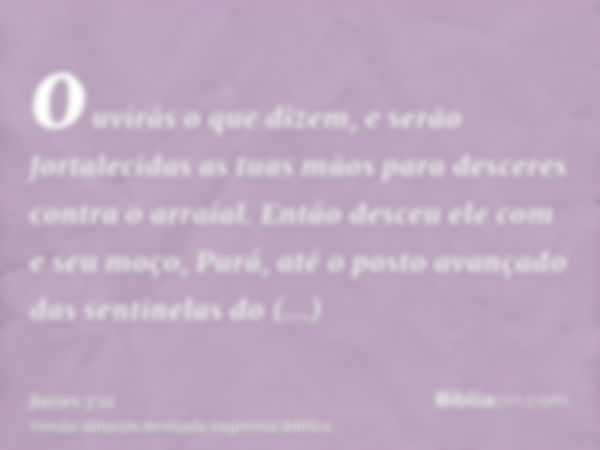 ouvirás o que dizem, e serão fortalecidas as tuas mãos para desceres contra o arraial. Então desceu ele com e seu moço, Purá, até o posto avançado das sentinela