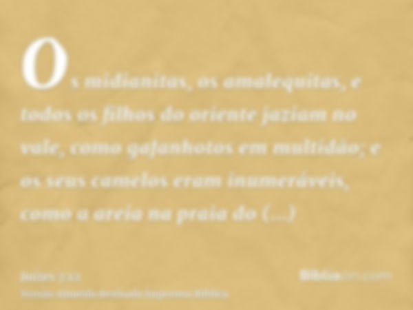 Os midianitas, os amalequitas, e todos os filhos do oriente jaziam no vale, como gafanhotos em multidão; e os seus camelos eram inumeráveis, como a areia na pra