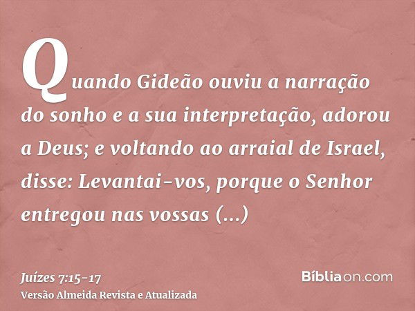 Quando Gideão ouviu a narração do sonho e a sua interpretação, adorou a Deus; e voltando ao arraial de Israel, disse: Levantai-vos, porque o Senhor entregou nas