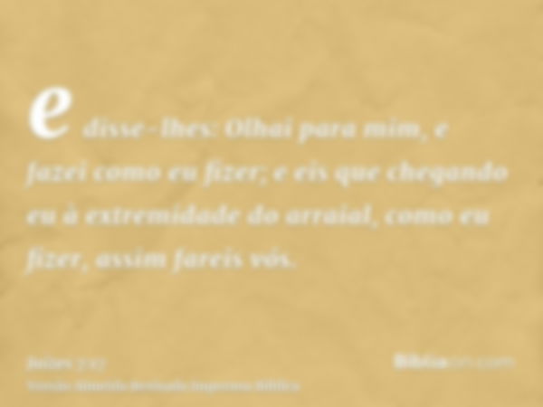 e disse-lhes: Olhai para mim, e fazei como eu fizer; e eis que chegando eu à extremidade do arraial, como eu fizer, assim fareis vós.