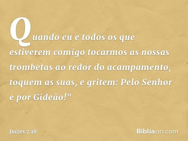 Quando eu e todos os que estiverem comigo tocarmos as nossas trombetas ao redor do acampamento, toquem as suas, e gritem: Pelo Senhor e por Gideão!" -- Juízes 7