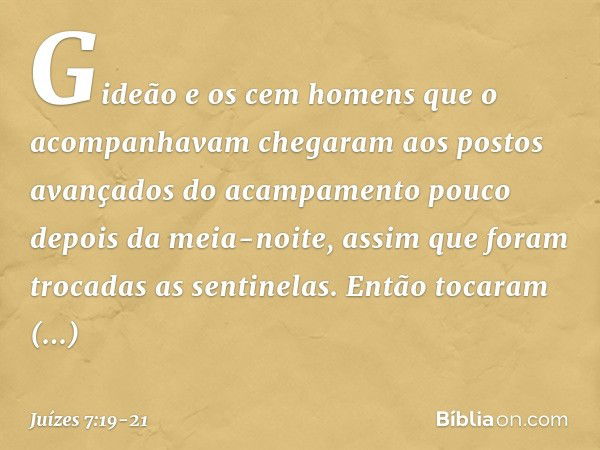 Gideão e os cem homens que o acompanhavam chegaram aos postos avançados do acampamento pouco depois da meia-noite, assim que foram trocadas as sentinelas. Então