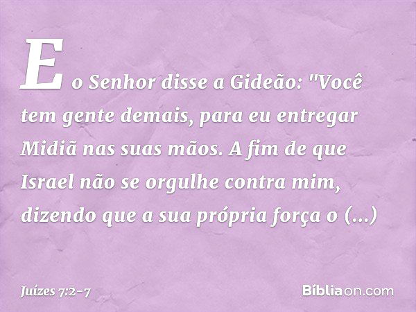 E o Senhor disse a Gideão: "Você tem gente demais, para eu entregar Midiã nas suas mãos. A fim de que Israel não se orgulhe contra mim, dizendo que a sua própri