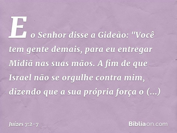 E o Senhor disse a Gideão: "Você tem gente demais, para eu entregar Midiã nas suas mãos. A fim de que Israel não se orgulhe contra mim, dizendo que a sua própri