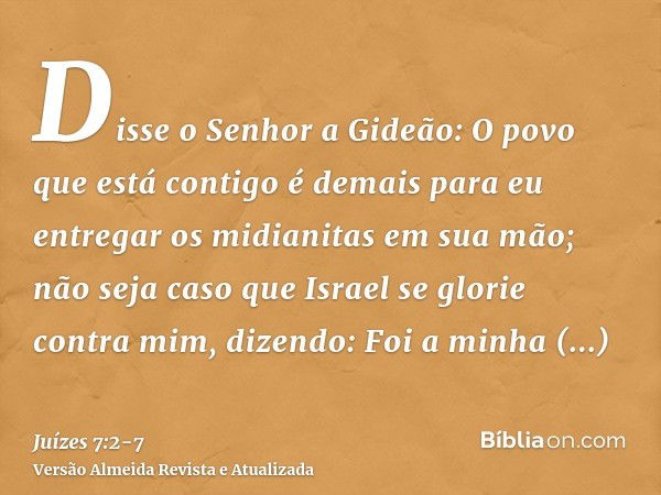 Disse o Senhor a Gideão: O povo que está contigo é demais para eu entregar os midianitas em sua mão; não seja caso que Israel se glorie contra mim, dizendo: Foi