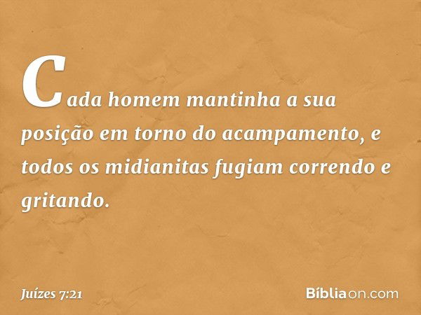 Cada homem mantinha a sua posição em torno do acampamento, e todos os midianitas fugiam correndo e gritando. -- Juízes 7:21