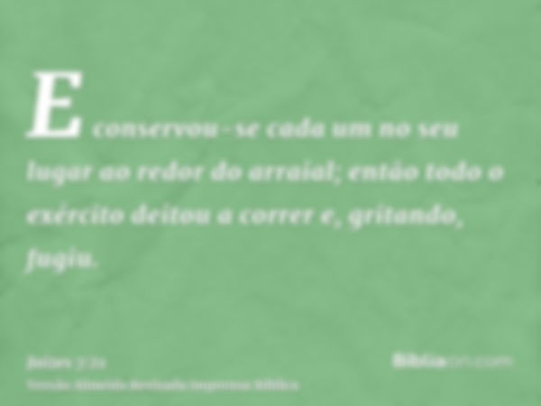 E conservou-se cada um no seu lugar ao redor do arraial; então todo o exército deitou a correr e, gritando, fugiu.