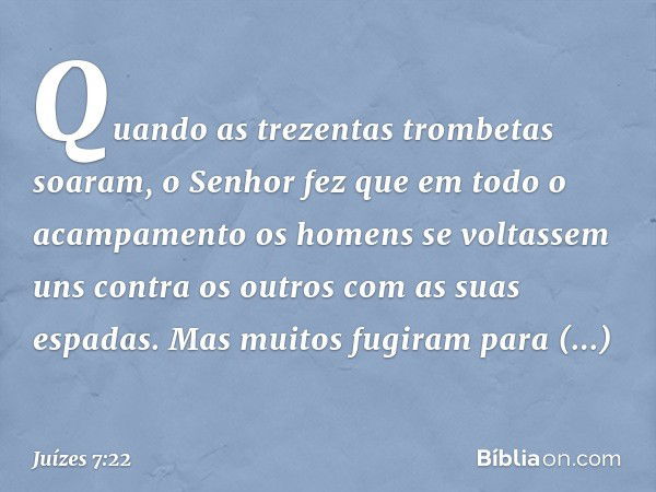 Quando as trezentas trombetas soaram, o Senhor fez que em todo o acampamento os homens se voltassem uns contra os outros com as suas espadas. Mas muitos fugiram