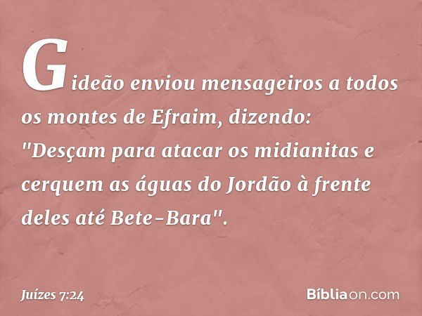 Gideão enviou mensageiros a todos os montes de Efraim, dizendo: "Desçam para atacar os midianitas e cerquem as águas do Jordão à frente deles até Bete-Bara". --