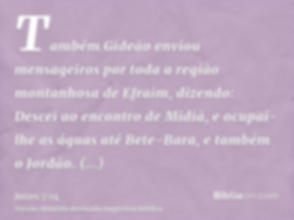 Também Gideão enviou mensageiros por toda a região montanhosa de Efraim, dizendo: Descei ao encontro de Midiã, e ocupai-lhe as águas até Bete-Bara, e também o J