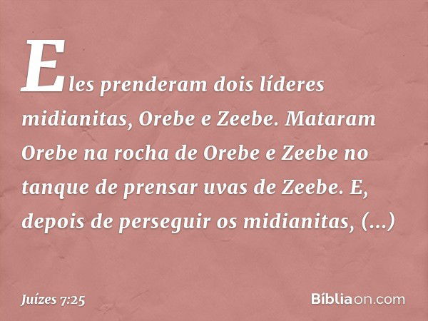 Eles prenderam dois líderes midianitas, Orebe e Zeebe. Mataram Orebe na rocha de Orebe e Zeebe no tanque de prensar uvas de Zeebe. E, depois de perseguir os mid