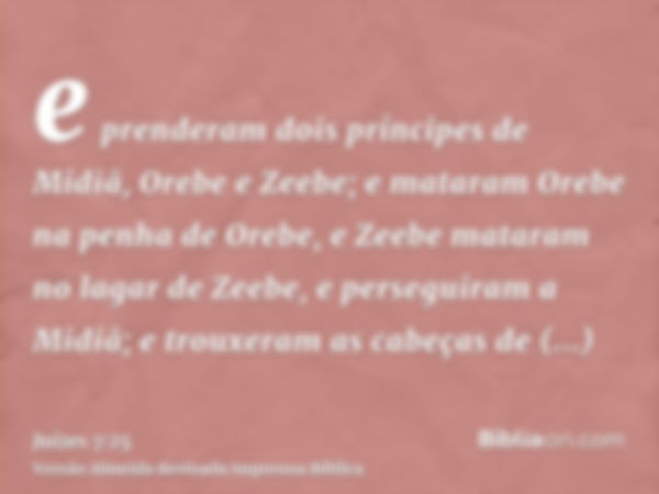 e prenderam dois príncipes de Midiã, Orebe e Zeebe; e mataram Orebe na penha de Orebe, e Zeebe mataram no lagar de Zeebe, e perseguiram a Midiã; e trouxeram as 