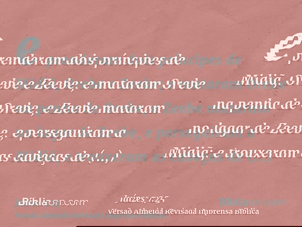e prenderam dois príncipes de Midiã, Orebe e Zeebe; e mataram Orebe na penha de Orebe, e Zeebe mataram no lagar de Zeebe, e perseguiram a Midiã; e trouxeram as
