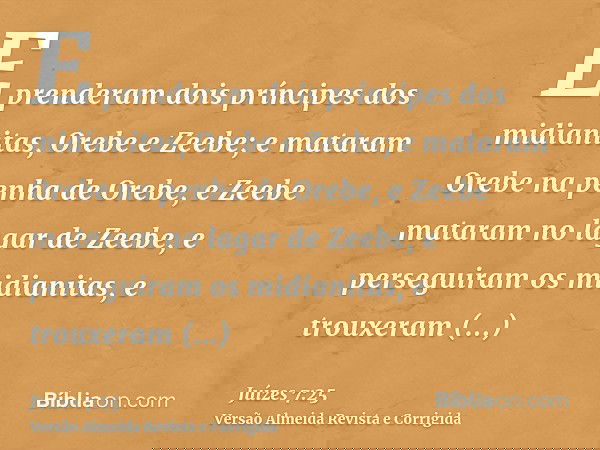 E prenderam dois príncipes dos midianitas, Orebe e Zeebe; e mataram Orebe na penha de Orebe, e Zeebe mataram no lagar de Zeebe, e perseguiram os midianitas, e t