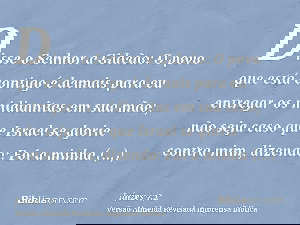 Disse o Senhor a Gideão: O povo que está contigo é demais para eu entregar os midianitas em sua mão; não seja caso que Israel se glorie contra mim, dizendo: Foi
