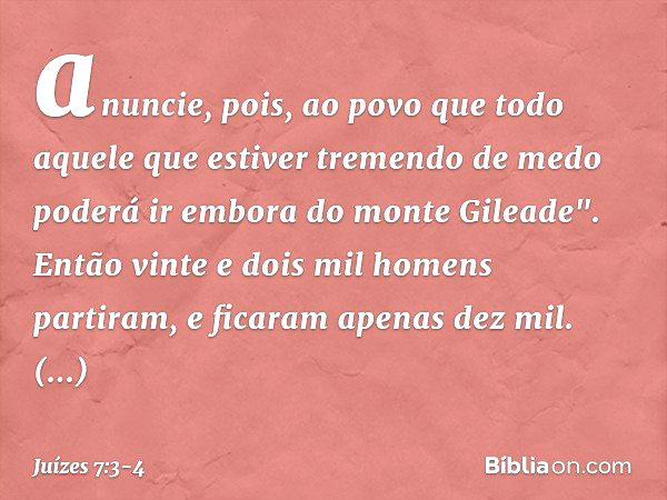 anuncie, pois, ao povo que todo aquele que estiver tremendo de medo poderá ir embora do monte Gileade". Então vinte e dois mil homens partiram, e ficaram apenas