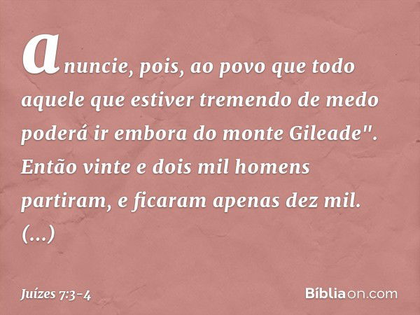 anuncie, pois, ao povo que todo aquele que estiver tremendo de medo poderá ir embora do monte Gileade". Então vinte e dois mil homens partiram, e ficaram apenas