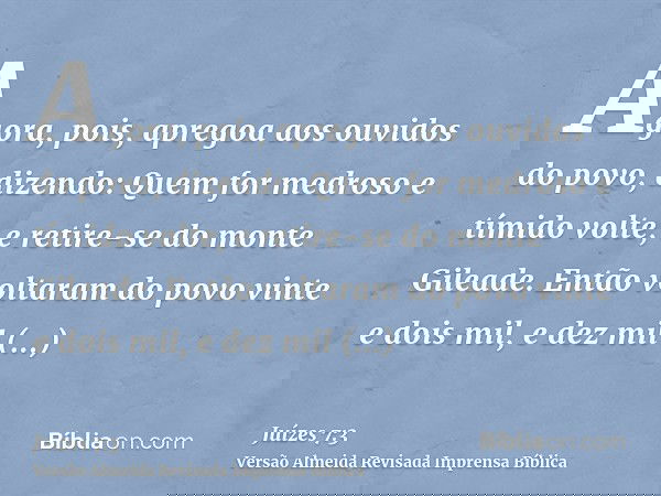 Agora, pois, apregoa aos ouvidos do povo, dizendo: Quem for medroso e tímido volte, e retire-se do monte Gileade. Então voltaram do povo vinte e dois mil, e dez