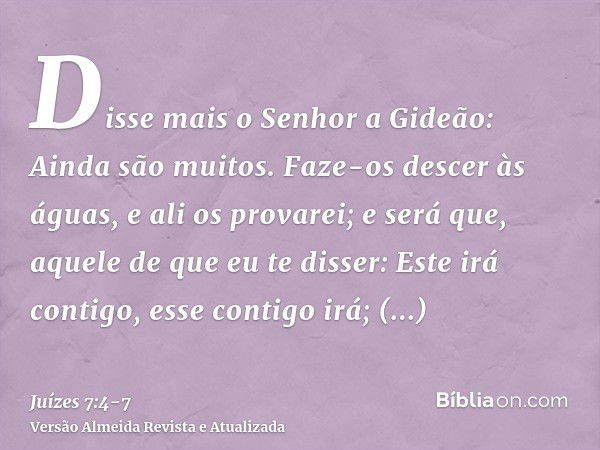 Disse mais o Senhor a Gideão: Ainda são muitos. Faze-os descer às águas, e ali os provarei; e será que, aquele de que eu te disser: Este irá contigo, esse conti