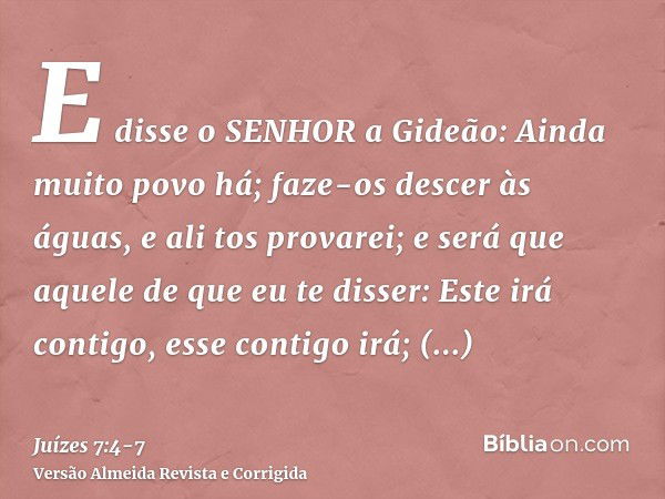 E disse o SENHOR a Gideão: Ainda muito povo há; faze-os descer às águas, e ali tos provarei; e será que aquele de que eu te disser: Este irá contigo, esse conti