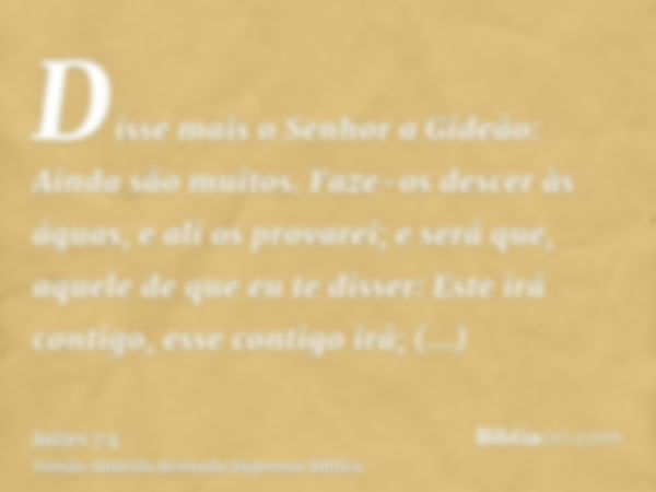 Disse mais o Senhor a Gideão: Ainda são muitos. Faze-os descer às águas, e ali os provarei; e será que, aquele de que eu te disser: Este irá contigo, esse conti