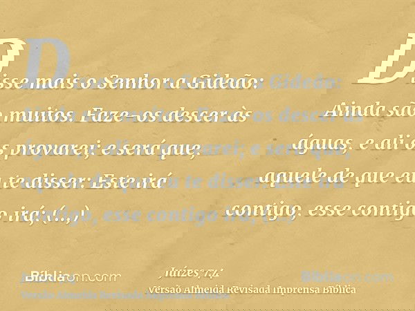 Disse mais o Senhor a Gideão: Ainda são muitos. Faze-os descer às águas, e ali os provarei; e será que, aquele de que eu te disser: Este irá contigo, esse conti