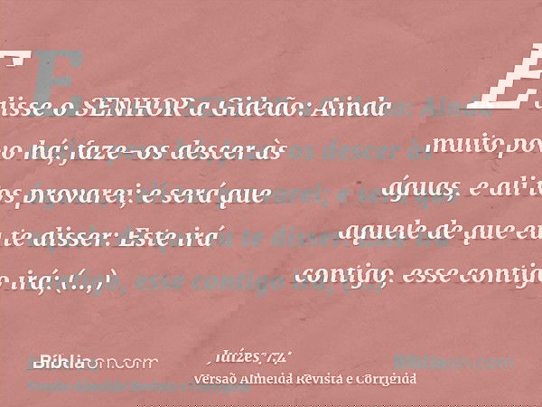 E disse o SENHOR a Gideão: Ainda muito povo há; faze-os descer às águas, e ali tos provarei; e será que aquele de que eu te disser: Este irá contigo, esse conti