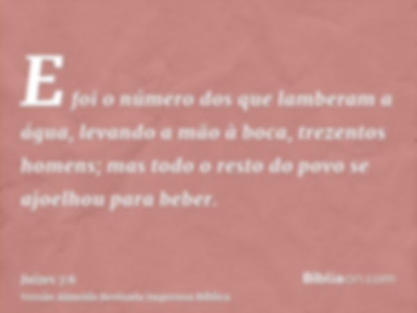 E foi o número dos que lamberam a água, levando a mão à boca, trezentos homens; mas todo o resto do povo se ajoelhou para beber.