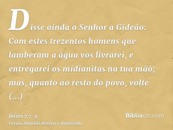 Disse ainda o Senhor a Gideão: Com estes trezentos homens que lamberam a água vos livrarei, e entregarei os midianitas na tua mão; mas, quanto ao resto do povo,