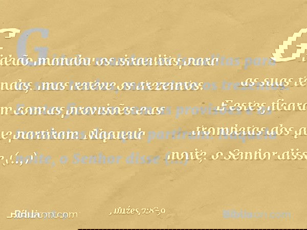 Gideão mandou os israelitas para as suas tendas, mas reteve os trezentos. E estes ficaram com as provisões e as trombetas dos que partiram. Naquela noite, o Sen