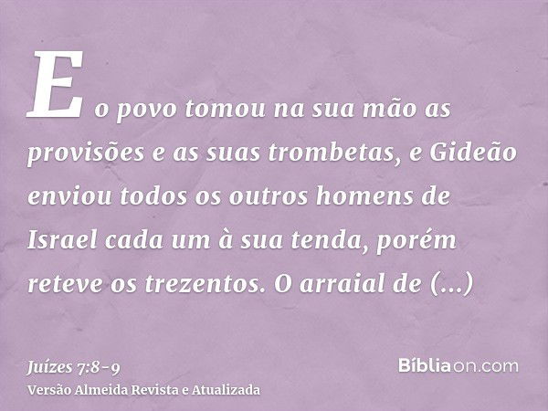 E o povo tomou na sua mão as provisões e as suas trombetas, e Gideão enviou todos os outros homens de Israel cada um à sua tenda, porém reteve os trezentos. O a