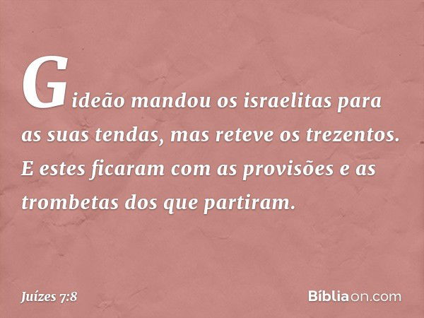 Gideão mandou os israelitas para as suas tendas, mas reteve os trezentos. E estes ficaram com as provisões e as trombetas dos que partiram. -- Juízes 7:8