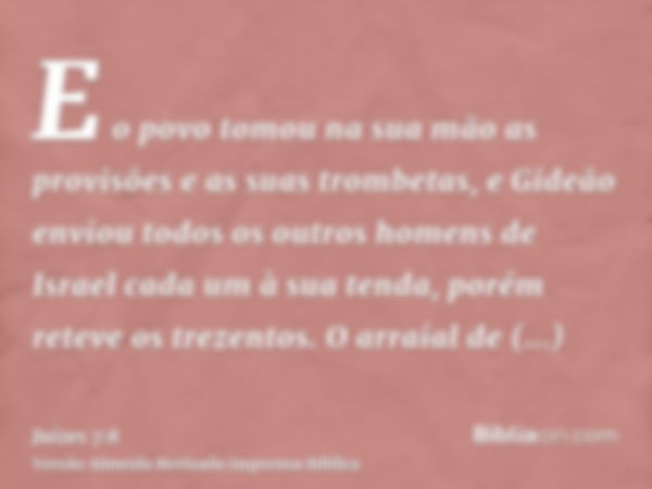 E o povo tomou na sua mão as provisões e as suas trombetas, e Gideão enviou todos os outros homens de Israel cada um à sua tenda, porém reteve os trezentos. O a