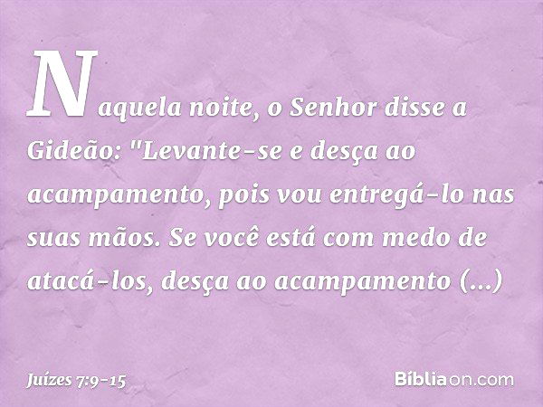 Naquela noite, o Senhor disse a Gideão: "Levante-se e desça ao acampamento, pois vou entregá-lo nas suas mãos. Se você está com medo de atacá-los, desça ao acam