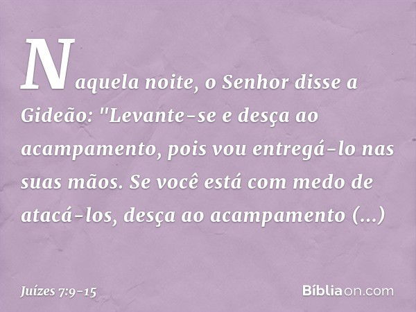 Naquela noite, o Senhor disse a Gideão: "Levante-se e desça ao acampamento, pois vou entregá-lo nas suas mãos. Se você está com medo de atacá-los, desça ao acam