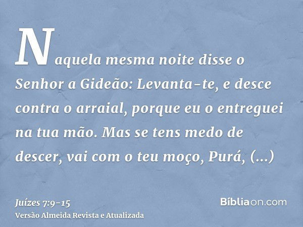 Naquela mesma noite disse o Senhor a Gideão: Levanta-te, e desce contra o arraial, porque eu o entreguei na tua mão.Mas se tens medo de descer, vai com o teu mo