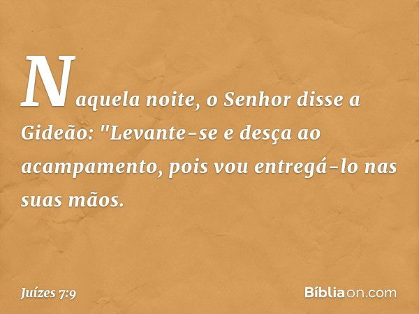 Naquela noite, o Senhor disse a Gideão: "Levante-se e desça ao acampamento, pois vou entregá-lo nas suas mãos. -- Juízes 7:9