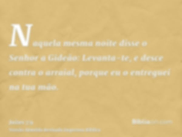 Naquela mesma noite disse o Senhor a Gideão: Levanta-te, e desce contra o arraial, porque eu o entreguei na tua mão.