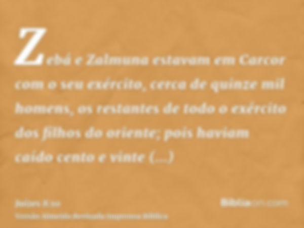 Zebá e Zalmuna estavam em Carcor com o seu exército, cerca de quinze mil homens, os restantes de todo o exército dos filhos do oriente; pois haviam caído cento 