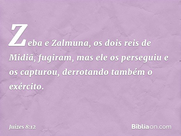 Zeba e Zalmuna, os dois reis de Midiã, fugiram, mas ele os perseguiu e os capturou, derrotando também o exército. -- Juízes 8:12