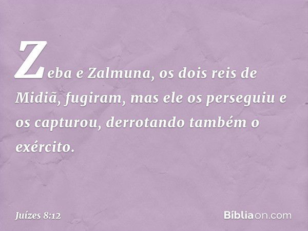 Zeba e Zalmuna, os dois reis de Midiã, fugiram, mas ele os perseguiu e os capturou, derrotando também o exército. -- Juízes 8:12